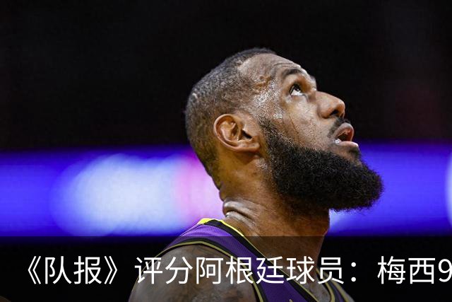 《队报》评分阿根廷球员：梅西9分，麦卡利斯特、德保罗7分