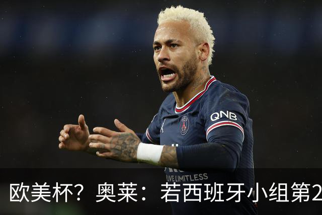 欧美杯？奥莱：若西班牙小组第2 很可能32强战在迈阿密交锋阿根廷