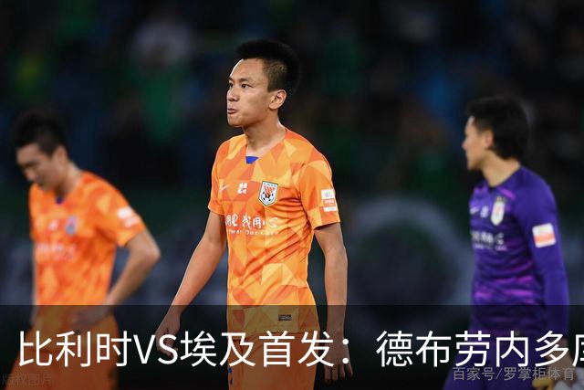 比利时VS埃及首发：德布劳内多库特罗萨德再战萨拉赫