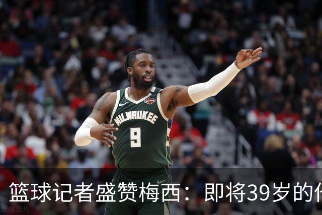 篮球记者盛赞梅西：即将39岁的他依旧无与伦比 梅西之后再无梅西